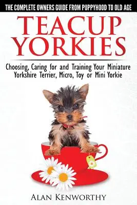Teacup Yorkie - A teljes tulajdonosi útmutató. A miniatűr yorkshire terrier, mikro, toy vagy mini yorkshire terrier kiválasztása, gondozása és kiképzése. - Teacup Yorkies - The Complete Owners Guide. Choosing, Caring for and Training Your Miniature Yorkshire Terrier, Micro, Toy or Mini Yorkie.