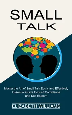 Small Talk: (A társalgás művészetének elsajátítása könnyen és hatékonyan) - Small Talk: Essential Guide to Build Confidence and Self Esteem (Master the Art of Small Talk Easily and Effectively)