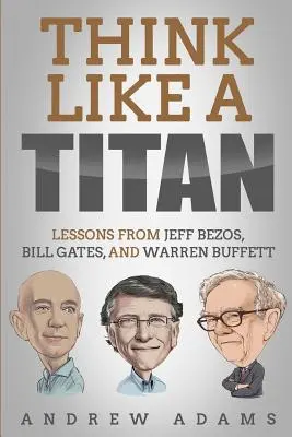 Gondolkozz úgy, mint egy titán! Jeff Bezos, Bill Gates és Warren Buffett leckéi - Think Like a Titan: Lessons from Jeff Bezos, Bill Gates and Warren Buffett