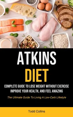Atkins diéta: Complete Guide To Lose Weight Without Exercise, Improve Your Health, And Feel Amazing (The Ultimate Guide To Living A - Atkins Diet: Complete Guide To Lose Weight Without Exercise, Improve Your Health, And Feel Amazing (The Ultimate Guide To Living A