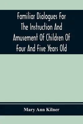 Ismerős párbeszédek a négy- és ötéves gyermekek oktatására és szórakoztatására - Familiar Dialogues For The Instruction And Amusement Of Children Of Four And Five Years Old