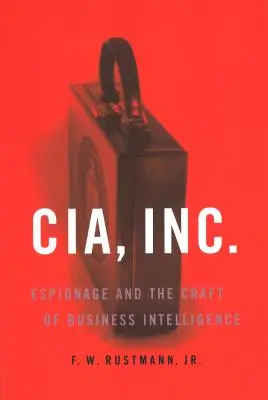 CIA, Inc: A kémkedés és az üzleti intelligencia mesterségei - CIA, Inc.: Espionage and the Craft of Business Intelligence