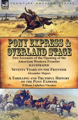 Pony Express & Overland Stage: Two Accounts of the Opening of the American Western Frontier-Seventy Years on the Frontier by Alexander Majors & A Thr