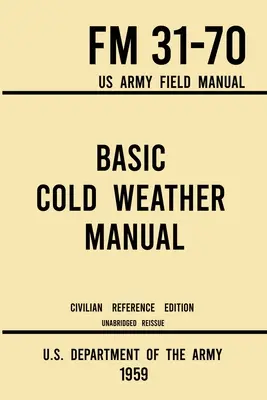 Alapvető hideg időjárási kézikönyv - FM 31-70 US Army Field Manual (1959 Civilian Reference Edition): Rövidítetlen kézikönyv a klasszikus jég és hó kempingezésről és C - Basic Cold Weather Manual - FM 31-70 US Army Field Manual (1959 Civilian Reference Edition): Unabridged Handbook on Classic Ice and Snow Camping and C