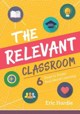 A releváns osztályterem: Hat lépés a valós világbeli tanulás elősegítéséhez - The Relevant Classroom: Six Steps to Foster Real-World Learning