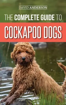 The Complete Guide to Cockapoo Dogs: Minden, amit tudnia kell ahhoz, hogy sikeresen felnevelje, kiképezze és megszeresse új kakadu kutyáját. - The Complete Guide to Cockapoo Dogs: Everything You Need to Know to Successfully Raise, Train, and Love Your New Cockapoo Dog