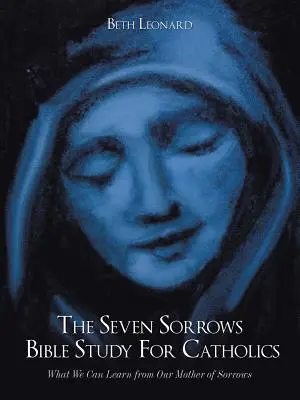 A hét fájdalom bibliatanulmány katolikusok számára: Mit tanulhatunk a Fájdalmak Anyjától - The Seven Sorrows Bible Study For Catholics: What We Can Learn from Our Mother of Sorrows