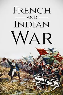 Francia és indián háború: Történet a kezdetektől a végéig - French and Indian War: A History From Beginning to End