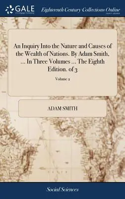 A nemzetek gazdagságának természetére és okaira vonatkozó vizsgálat. by Adam Smith, ... in Three Volumes ... the Eighth Edition. of 3; Volume 2. - An Inquiry Into the Nature and Causes of the Wealth of Nations. by Adam Smith, ... in Three Volumes ... the Eighth Edition. of 3; Volume 2