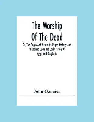 The Worship Of The Dead; Or, The Origin And Nature Of Pagan Idolatry And Its Bearing Upon The Early History Of Egypt And Babylonia