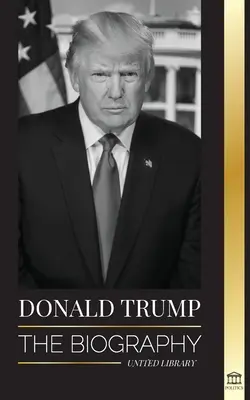 Donald Trump: Trump: Az életrajz - A 45. elnök: Az alku művészetétől az Amerika újra naggyá tételéig - Donald Trump: The biography - The 45th President: From The Art of the Deal To Making America Great Again