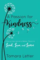 A Passion for Kindness: A világot jobb hellyé tenni a vezetéshez, a szeretethez és a tanuláshoz - A Passion for Kindness: Making the World a Better Place to Lead, Love, and Learn