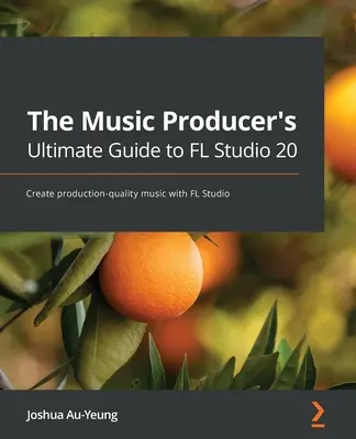 A zenei producerek végső útmutatója az FL Studio 20-hoz: Termelési minőségű zene létrehozása az FL Studio segítségével - The Music Producer's Ultimate Guide to FL Studio 20: Create production-quality music with FL Studio