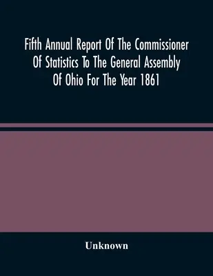 A statisztikai biztos ötödik éves jelentése az ohiói közgyűlésnek az 1861. évre vonatkozóan - Fifth Annual Report Of The Commissioner Of Statistics To The General Assembly Of Ohio For The Year 1861