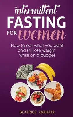 Időszakos böjt nőknek: Hogyan ehetsz, amit akarsz, és mégis fogyhatsz, miközben a költségvetésből gazdálkodhatsz - Intermittent Fasting for Women: How to eat what you want and still lose weight while on a budget