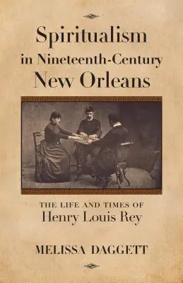 Spiritualizmus a tizenkilencedik századi New Orleansban: Henry Louis Rey élete és kora - Spiritualism in Nineteenth-Century New Orleans: The Life and Times of Henry Louis Rey