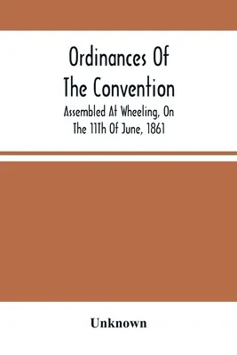 A Wheelingben, 1861. június 11-én összegyűlt konvent rendeletei - Ordinances Of The Convention, Assembled At Wheeling, On The 11Th Of June, 1861