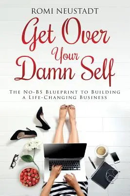 Get Over Your Damn Self: The No-BS Blueprint to Building A Life-Changing Business (Lépj túl az átkozott éneden: A No-BS Blueprint to Building A Life-Changing Business) - Get Over Your Damn Self: The No-BS Blueprint to Building A Life-Changing Business