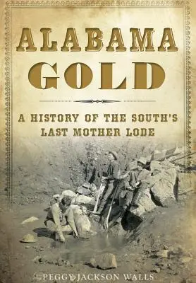 Alabama Gold: A Dél utolsó anyaföldjének története - Alabama Gold: A History of the South's Last Mother Lode