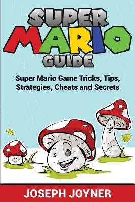 Super Mario útmutató: Super Mario játék trükkök, tippek, stratégiák, csalások és titkok - Super Mario Guide: Super Mario Game Tricks, Tips, Strategies, Cheats and Secrets