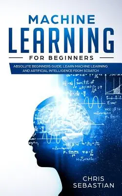 Gépi tanulás kezdőknek: Abszolút kezdők útmutatója, tanulj gépi tanulást és mesterséges intelligenciát a semmiből - Machine Learning for Beginners: Absolute Beginners Guide, Learn Machine Learning and Artificial Intelligence from Scratch