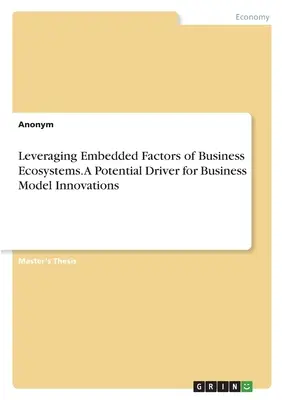 Az üzleti ökoszisztémák beágyazott tényezőinek kihasználása. Az üzleti modellinnovációk potenciális hajtóereje - Leveraging Embedded Factors of Business Ecosystems. A Potential Driver for Business Model Innovations