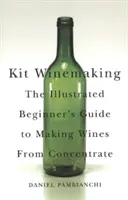 Kit Winemaking: A sűrítményből készült borok készítésének illusztrált kezdő útmutatója - Kit Winemaking: The Illustrated Beginner's Guide to Making Wines from Concentrate