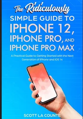 The Ridiculously Simple Guide to iPhone 12, iPhone Pro, and iPhone Pro Max: A Practical Guide To Getting Started With the Next Generation of iPhone an - The Ridiculously Simple Guide To iPhone 12, iPhone Pro, and iPhone Pro Max: A Practical Guide To Getting Started With the Next Generation of iPhone an