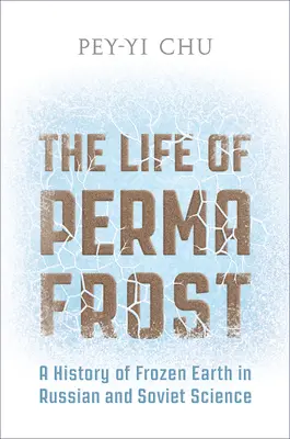 A permafroszt élete: A fagyott föld története az orosz és a szovjet tudományban - The Life of Permafrost: A History of Frozen Earth in Russian and Soviet Science