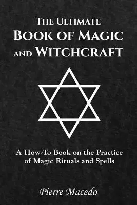 A mágia és a boszorkányság végső könyve: A How-To Book on the Practice of Magic Rituals and Spells (Hogyan gyakoroljuk a mágikus rituálékat és varázslatokat?) - The Ultimate Book of Magic and Witchcraft: A How-To Book on the Practice of Magic Rituals and Spells