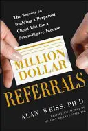 Millió dolláros ajánlások: Az örökös ügyféllista építésének titkai a hétszámjegyű jövedelem megszerzéséhez - Million Dollar Referrals: The Secrets to Building a Perpetual Client List to Generate a Seven-Figure Income