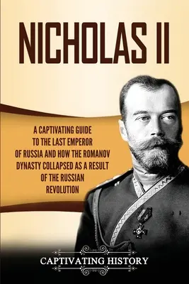 II. Miklós: Magával ragadó kalauz Oroszország utolsó császárához és ahhoz, hogyan omlott össze a Romanov-dinasztia az orosz felkelés következtében - Nicholas II: A Captivating Guide to the Last Emperor of Russia and How the Romanov Dynasty Collapsed as a Result of the Russian Rev