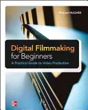 Digitális filmkészítés kezdőknek - Gyakorlati útmutató a videógyártáshoz - Digital Filmmaking for Beginners a Practical Guide to Video Production