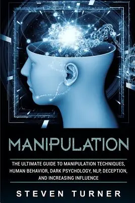 Manipuláció: The Ultimate Guide to Manipulation Techniques, Human Behavior, Dark Psychology, Nlp, Deception, and Increasing Influen - Manipulation: The Ultimate Guide to Manipulation Techniques, Human Behavior, Dark Psychology, Nlp, Deception, and Increasing Influen