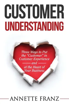 Customer Understanding: Három módja annak, hogy az ügyfelet” az ügyfélélménybe (és a vállalkozás szívébe) helyezzük” - Customer Understanding: Three Ways to Put the Customer