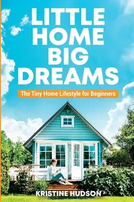 Kis otthon, nagy álmok: Az aprócska otthonok életmódja kezdőknek - Little Home, Big Dreams: The Tiny Home Lifestyle for Beginners