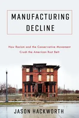 Manufacturing Decline: How Racism and the Conservative Movement Crush the American Rust Belt (Hogyan zúzza szét a rasszizmus és a konzervatív mozgalom az amerikai rozsdaövezetet) - Manufacturing Decline: How Racism and the Conservative Movement Crush the American Rust Belt