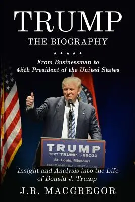 Trump - Az életrajz: Az üzletembertől az Egyesült Államok 45. elnökéig: Betekintés és elemzés Donald J. Trump életébe - Trump - The Biography: From Businessman to 45th President of the United States: Insight and Analysis into the Life of Donald J. Trump