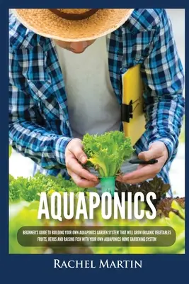 Aquaponics: Kezdő útmutató a saját aquaponikus kertrendszer építéséhez, amely organikus zöldségeket, gyümölcsöket, fűszernövényeket termeszt és Ra - Aquaponics: Beginner's Guide To Building Your Own Aquaponics Garden System That Will Grow Organic Vegetables, Fruits, Herbs and Ra