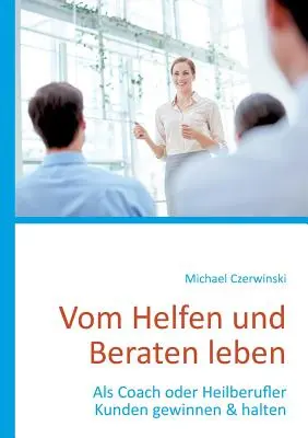 Vom Helfen und Beraten leben: Als Coach oder Heilberufler Kunden gewinnen & halten