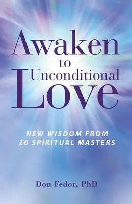 Ébredj rá a feltétel nélküli szeretetre: Új bölcsesség 20 spirituális mestertől - Awaken to Unconditional Love: New Wisdom From 20 Spiritual Masters