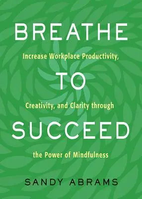 Lélegezz, hogy sikerüljön: A munkahelyi termelékenység, kreativitás és tisztánlátás növelése a mindfulness erejével - Breathe to Succeed: Increase Workplace Productivity, Creativity, and Clarity Through the Power of Mindfulness