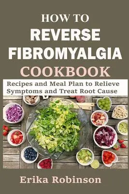 Hogyan fordítsuk vissza a fibromyalgiát szakácskönyv: Receptek és étkezési terv a tünetek enyhítésére és a kiváltó ok kezelésére - How to Reverse Fibromyalgia Cookbook: Recipes and Meal Plan to Relieve Symptoms and Treat Root Cause