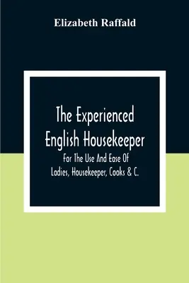 A tapasztalt angol házvezetőnő: Hölgyek, házvezetőnők, szakácsok stb. használatára és megkönnyítésére. - The Experienced English Housekeeper: For The Use And Ease Of Ladies, Housekeeper, Cooks &C.