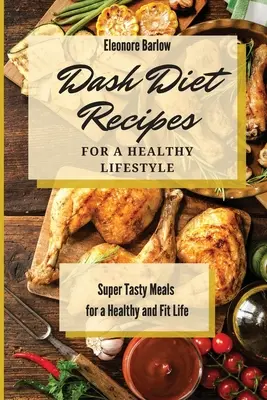 Dash Diet Receptek az egészséges életmódért: Szuper ízletes ételek az egészséges és fitt élethez - Dash Diet Recipes For a Healthy Lifestyle: Super Tasty Meals for a Healthy and Fit Life