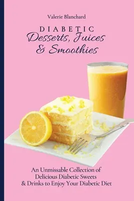 Diabetikus desszertek, gyümölcslevek és turmixok: Finom diabetikus édességek és italok kihagyhatatlan gyűjteménye a diabetikus diéta élvezetéhez - Diabetic Desserts, Juices & Smoothies: An Unmissable Collection of Delicious Diabetic Sweets & Drinks to Enjoy Your Diabetic Diet