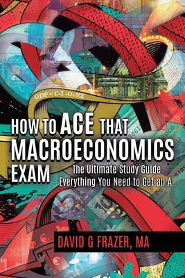 How to Ace That Macroeconomics Exam: A végső tanulási útmutató Minden, amire szükséged van az ötöshöz - How to Ace That Macroeconomics Exam: The Ultimate Study Guide Everything You Need to Get an A