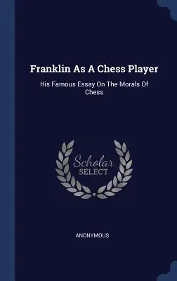 Franklin mint sakkozó: Híres esszéje a sakk erkölcséről - Franklin as a Chess Player: His Famous Essay on the Morals of Chess