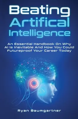 A mesterséges intelligencia legyőzése: Miért elkerülhetetlen a mesterséges intelligencia és hogyan biztosíthatja a karrierjét a jövőre nézve még ma - Beating Artificial Intelligence: An Essential Handbook On Why AI Is Inevitable And How You Could Futureproof Your Career Today