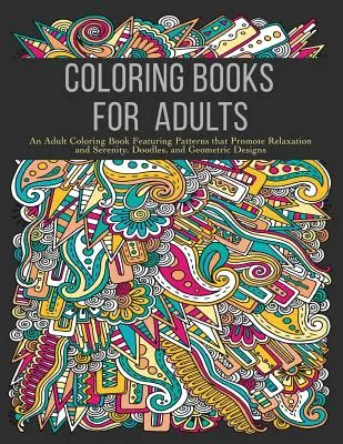 Színezőkönyvek felnőtteknek: Felnőtt színezőkönyv a relaxációt és a nyugalmat elősegítő mintákkal, firkákkal és geometriai mintákkal - Coloring Books for Adults: An Adult Coloring Book Featuring Patterns that Promote Relaxation and Serenity, Doodles, and Geometric Designs